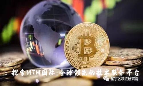: 探索MTM国际：全球领先的技术服务平台