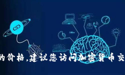 我无法提供实时的货币或加密货币的价格信息，因为这些数据会不断变化。要获得最新的