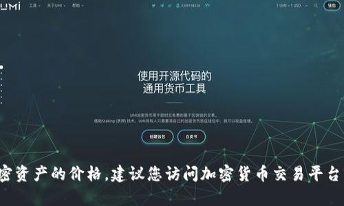 我无法提供实时的货币或加密货币的价格信息，因为这些数据会不断变化。要获得最新的
