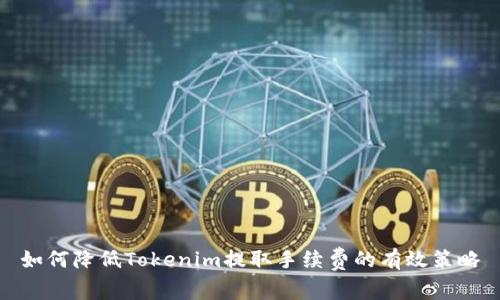 如何降低Tokenim提取手续费的有效策略