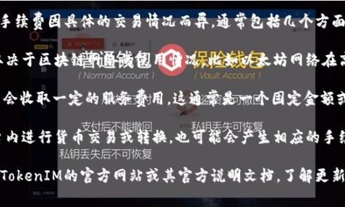 TokenIM是一款加密货币钱包，其手续费因具体的交易情况而异，通常包括几个方面： 

1. **网络手续费**：这部分费用取决于区块链网络的使用情况，比如以太坊网络在高峰时期的交易费用可能会上涨。

2. **平台手续费**：TokenIM可能会收取一定的服务费用，这通常是一个固定金额或交易金额的一定比例。

3. **转换手续费**：如果你在平台内进行货币交易或转换，也可能会产生相应的手续费。

为了获得最准确的信息，建议访问TokenIM的官方网站或其官方说明文档，了解更新的手续费标准以及具体计算方式。