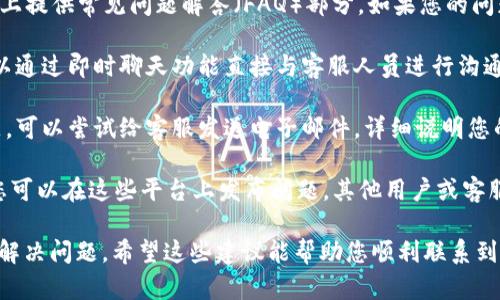 要联系Tokenim的客服，您可以尝试以下几个步骤：

1. **官方网站**：首先，访问Tokenim的官方网站。通常，官方网站会提供客服联系方式，包括电子邮件地址、电话或在线聊天功能。

2. **社交媒体**：Tokenim可能在各大社交媒体平台上有官方账号。您可以通过这些平台发送消息或评论，与客服团队取得联系。

3. **常见问题解答（FAQ）**：许多公司都会在其网站上提供常见问题解答（FAQ）部分。如果您的问题较为普遍，查看此部分可能会节省您的时间和精力。

4. **在线客服**：一些平台提供在线客服功能，您可以通过即时聊天功能直接与客服人员进行沟通。

5. **邮件联系**：如果以上途径都无法解决您的问题，可以尝试给客服发送电子邮件，详细说明您的问题或需求，并留意他们的回复。

6. **社区论坛**：如果Tokenim有用户社区或论坛，您可以在这些平台上发布问题，其他用户或客服团队可能会提供帮助。

确保提供足够的信息，以便客服团队更高效地帮助您解决问题。希望这些建议能帮助您顺利联系到Tokenim的客服！