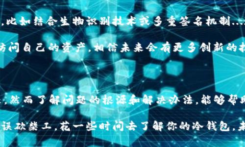 冷钱包网络请求失败的问题通常涉及多方面的因素。以下是一种可能的结构化内容，帮助和解决这一问题。

冷钱包的定义与重要性

冷钱包，顾名思义，是一种不与互联网直接连接的钱包，用于安全存储加密货币。与热钱包相比，冷钱包的安全性更高，通常被认为是储存大量资产的最佳选择。这种钱包通过物理媒介，如硬件或纸钱包，来保障用户的私人密钥不被黑客攻击。

网络请求失败的原因

当你使用冷钱包进行交易或查询时，网络请求失败可能会让你感到困惑和不安。这种情况可能由以下几个原因引起：

ul
    listrong设备故障：/strong有时候，冷钱包的设备本身可能出现故障，比如硬件损坏或软件错误。/li
    listrong连接问题：/strong尽管冷钱包不需要常规的网络连接，但在进行某些交易或查询前，设备仍需临时连接网络。如果网络不稳定，便可能导致请求失败。/li
    listrong平台问题：/strong有时，使用的充值、提取或交易平台可能出现故障，导致请求无法成功发出。/li
    listrong安全设置：/strong某些冷钱包设置有额外的安全选项，可能在不知情的情况下限制了网络连接。/li
/ul

解决冷钱包网络请求失败的方法

在遇到冷钱包网络请求失败的情况时，不要慌张。接下来介绍一些解决方案...你可以尝试以下步骤：

ol
    listrong检查设备状态：/strong确保冷钱包本身运作正常，按说明重启或恢复出厂设置。/li
    listrong稳定网络连接：/strong如果需要连接网络，确保你的网络是稳定的，尝试使用不同的网络环境进行测试。/li
    listrong升级软件：/strong定期检查冷钱包软件是否有更新，确保使用最新版以获得最好的性能和安全保障。/li
    listrong联系客服支持：/strong如果上述步骤无效，可以尝试联系冷钱包的客服，获取专业的帮助。/li
/ol

预防冷钱包网络请求失败的措施

为了尽量避免在未来再次出现网络请求失败的情况，可以采取一些预防措施。生活总是要提前做好准备，不是吗？我们可以这样做：

ul
    listrong定期备份：/strong确保冷钱包中的数据和文件定期备份，这样在发生故障时可以迅速恢复。/li
    listrong了解使用要求：/strong认真阅读冷钱包的操作手册，了解在特定情境下需要哪些设置和连接要求。/li
    listrong使用推荐的软件工具：/strong某些冷钱包可能与特定的软件工具兼容性更好，使用推荐的工具总是明智的选择。/li
/ul

冷钱包的未来发展

随着加密货币市场的发展，冷钱包也在不断进化。许多企业正在研发更安全、更便捷的冷钱包方案，比如结合生物识别技术或多重签名机制...这无疑会提升用户的体验。

不过，冷钱包始终要面对一个问题...那就是如何在严防黑客入侵的同时，又能让用户方便快捷地访问自己的资产。相信未来会有更多创新的技术帮助我们解决这一难题。

总结

冷钱包是加密货币安全存储中不可或缺的组成部分。尽管网络请求失败可能会让人感到无比沮丧，然而了解问题的根源和解决办法，能够帮助我们更好地利用这个工具，保护我们的数字资产。

在这个信息化和技术高速发展的时代，确保我们的资产安全是每个用户的首要任务。所以，磨刀不误砍柴工，花一些时间去了解你的冷钱包，未来一定能带来更多的信心和安心...这才是我们真正追求的目标。