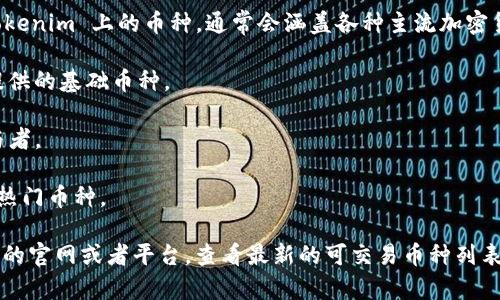 Tokenim 是一个数字资产交易平台，提供多种加密货币和代币的交易服务。具体到 Tokenim 上的币种，通常会涵盖各种主流加密货币以及一些新兴的、项目型的代币。以下是一些可能在 Tokenim 上交易的加密货币：

1. **比特币（BTC）**：作为第一个也是最知名的加密货币，比特币通常是所有交易所提供的基础币种。
2. **以太坊（ETH）**：以太坊是一个开源的区块链平台，其代币也在许多交易所交易。
3. **瑞波币（XRP）**：尽管面临一些法律挑战，瑞波币仍然是数字金融服务的重要参与者。
4. **莱特币（LTC）**：莱特币因其快速交易确认时间而受到拥护。
5. **众多山寨币**：如Chainlink (LINK)、Cardano (ADA)、Polkadot (DOT) 等新兴热门币种。

当然，Tokenim上的具体币种会随着市场的发展和流行程度改变，因此建议你访问他们的官网或者平台，查看最新的可交易币种列表。