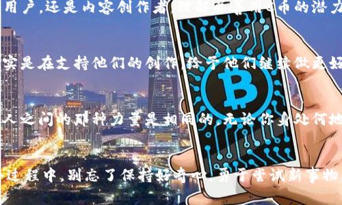 c-kTok时代的财富密码：C币如何改变你的线上消费体验/c-biao
C币, TikTok, 线上消费, 数字货币/guanjianci

引言：数字货币的崛起
在这个互联网飞速发展的时代，越来越多的数字货币开始走入我们的视野，其中C币作为一种新兴的数字货币，正在逐渐受到年轻人的青睐。也许你会问：C币是什么？它有什么用？特别是在TikTok这个平台上，C币又意味着什么？在本文中，我们将深入探讨这些问题，帮助你更好地理解C币的魅力及其在现代消费中的重要性。

C币：你了解多少？
C币，顾名思义，是一种以C为标志的虚拟货币，通常用于在特定平台上进行消费或兑换。现在，随着社交媒体的兴起，C币的使用场景也在不断扩展，尤其是在年轻一代中，C币被广泛用于购买短视频中的小道具、特效，甚至是为喜欢的博主打赏......这让许多创业者和创作者看到了全新的机会。

为什么要选择C币？
对于许多用户而言，C币的最大优势在于便捷性和即时性。在线消费时，你只需快速操作，便能获取所需的各种服务或产品。同时，C币的使用和兑换方式也较为灵活。这种便利的购买方式，尤其是在这个注重效率的时代，吸引了大量用户参与。

C币的作用：改变消费体验
在TikTok上，C币的出现不仅改变了用户的消费模式，还影响了内容创作者的盈利模式。比如，你可以用C币购买某个独特的滤镜，亦或是为你最爱的博主送上虚拟礼物。这种互动性更加强化了用户与内容创作者之间的联系，促进了社群的形成。

青年文化与C币的结合
今日的年轻人，尤其是Z世代，他们成长于社交网络的浪潮中。C币作为一种新型消费方式，恰恰迎合了这种年轻文化。他们喜欢尝试新鲜事物，渴望通过消费来表达自我。在这样的背景下，C币不仅仅是一种支付工具，更是一种文化象征……

如何获取C币？
获取C币并不复杂，你只需在相应的APP中进行充值，便可以获得一定数量的C币。然后，你就可以随心所欲地在TikTok等平台上进行消费。然而，有一些小技巧可以帮助你更高效地获取更多C币，比如关注平台的活动信息，参与特定的挑战或活动，这些都能让你获得额外的C币奖励……

C币的风险：需谨慎使用
当然，C币在带来便利的同时，也伴随着一定的风险。由于C币属于虚拟货币，其价值可能会波动，甚至可能会面临无法兑换为现金的困境。因此，在使用C币时，一定要保持谨慎，合理规划好自己的预算……

未来展望：C币会走到哪里？
展望未来，C币及类似的虚拟货币势必会在更多的领域中占据一席之地。随着数字经济的发展，我们可以预见，越来越多的品牌和商家会开始接受这种新型支付方式。而对于用户而言，拥抱C币不仅是对新技术的认可，更是在数字化浪潮中寻求自我表达的一种方式。

总结：C币的价值不只在于货币本身
C币所带来的，不仅仅是便捷的消费体验，更深层次地，它体现了一种文化，一种年轻人在互联网时代所追求的生活方式。无论你是一个普通用户，还是内容创作者，理解并善用C币的潜力，都可以让你的线上生活变得更加丰富多彩……

交互与共享：C币背后的社交功能
除了交易，C币的使用还强调了社交互动的重要性。通过C币，用户不仅可以消费，还能参与到内容创作者的成长中。你为某个视频打赏时，其实是在支持他们的创作，给予他们继续做更好内容的动力。这种关系不仅汇聚了粉丝群体，更创造了一种社交氛围，让每个人都能在这个平台上找到归属感。

文化融合与多样性
随着全球化的推进，C币的使用也逐渐跨越国界，融入到不同的文化当中……在不同国家，C币的使用方式可能会产生变化，但它在连接人与人之间的那种力量是相同的。无论你身处何地，C币都可以成为一道桥梁，把不同文化背景的人聚集在一起，让我们在分享与互动中感受多样性的美。

结尾：加入C币的旅程
无论你是已经在使用C币，还是对它充满好奇，这个数字货币的新世界正在向你敞开大门。让我们一起探索C币带来的便利与乐趣吧！在这个过程中，别忘了保持好奇心，勇于尝试新事物，因为这不仅是在数字经济中获取财富的机会，更是一个充满可能性的旅程……