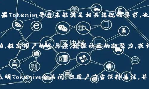 关于Tokenim平台是否会关闭的问题，这个并没有明确的答案，因为涉及到许多因素，包括市场动态、公司管理、法律法规等。

首先，Tokenim平台是否会关闭，主要取决于其运营情况。如果Tokenim在用户基数、交易量和盈利上保持良好，平台的存续可能性就会增加。但如果用户流失严重，或业务上出现重大问题，比如资金链断裂，极有可能导致关闭的风险。

市场环境对平台生存的影响

其次，市场环境也是一个重要的考量因素。随着区块链和加密货币的持续发展，越来越多的平台不断涌现，竞争变得异常激烈。在这样的背景下，Tokenim如果无法不断创新和提升用户体验，或许将面临被市场淘汰的风险。

法律风险与平台的合规性

再者，法律因素同样不容忽视。很多国家对加密货币和区块链技术的法律监管仍在完善中，如果Tokenim平台未能满足相关法规的要求，也可能会导致关闭、停业整顿等结果。

社区与用户的支持

此外，社区的支持和用户的忠诚也是平台生存的重要因素。如果Tokenim能够积极与用户互动，提高用户的参与度，增强社区的凝聚力，或许能够更好地抵御外部的冲击。

总结

总的来说，Tokenim平台的未来发展将取决于多重因素的交织与影响。尽管没有确切的信息表明Tokenim会关闭，但用户应当保持关注，并根据市场动态及相关消息酌情作出判断和决策。