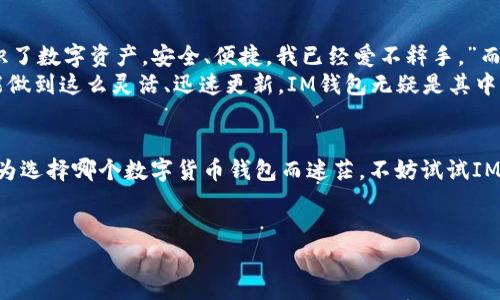 探索最新IM钱包官网：安全、便捷与未来的数字货币解决方案
IM钱包, 数字货币, 加密钱包, 区块链/guanjianci

IM钱包官网的介绍
随着数字货币的快速发展，越来越多的人开始关注如何安全、便捷地管理自己的加密资产。而在这一领域，IM钱包作为一款新兴的数字货币钱包，受到了热烈的关注。它不仅反映了当今金融科技的创新，也代表了未来数字货币管理的方向。那么，IM钱包官网究竟能为我们带来什么呢？

IM钱包的特点与优势
IM钱包的设计理念在于用户体验与安全性。首先，它的界面设计友好、简单易懂，无论是新手还是老手，都能够很快上手。更重要的是，IM钱包采用了最新的加密技术，确保用户的资产安全。这一点，就像是在给你的钱包上了把“锁”——只有你有“钥匙”。

安全性：每一分钱都值得保护
提到钱包，每个人首先想到的就是安全。IM钱包在这一方面下的功夫可谓是相当到位。从多重身份验证到冷存储，加上定期的安全审核，IM钱包可以说是为用户的每一笔交易保驾护航。你有没有想过，如果一笔交易出了差错，后果将会多么严重？
而IM钱包正是为了避免这样的情况，采用了先进的冷钱包储存技术。冷钱包——简单来说，就是将数字资产存放在不联网的设备上，犹如把钱存进银行的保险箱，安全得多吧？

便捷性：随时随地的数字货币管理
说到便捷性，IM钱包不妨先听听用户的声音。“我在咖啡馆里，想给朋友转账，但总是在繁琐的步骤中磕磕绊绊。”这样的场景在很多人的生活中都有出现。而IM钱包的出现，恰恰就是为了打破这一桎梏。它的转账、收款功能一键即达，让用户在繁忙的生活中，不再为转账而烦恼。
此外，IM钱包还支持多种数字资产的管理，无论是比特币、以太坊，还是其他新兴的加密货币，统统可以在IM钱包中进行便捷的管理。想象一下：你今儿个用比特币在网上购物，明天又能用以太坊炒股，真是让人期待对不对？

未来展望：拥抱区块链技术的创新
数字货币的世界，犹如一场没有尽头的马拉松，每一步都能带来新的可能。而IM钱包作为其中的一员，更是积极拥抱区块链技术带来的创新。它不仅仅是一个钱包，还是一个连接用户与区块链的桥梁。
未来，IM钱包或将与各大电商平台合作，为用户提供更丰富的支付选择；或者推出更多针对不同用户群体的服务，以满足不断变化的市场需求。这就像是在说——未来的每一天，IM钱包都会带给你新的惊喜，绝不让你失望。

用户体验：优秀的反馈与评价
实际上，IM钱包的成长离不开用户的反馈。很多用户在社交媒体上分享他们的使用体验，有的说：“IM钱包让我重新认识了数字资产，安全、便捷，我已经爱不释手。”而有的则提出改进建议，这些反馈对IM钱包的发展至关重要。
正是因为有这样良好的互动，IM钱包也在不断更新迭代，力求完美。你知道吗？在这个竞争激烈的市场中，很少有产品能做到这么灵活、迅速更新。IM钱包无疑是其中的佼佼者。

结语：IM钱包邀你一起探索数字货币的未来
总之，IM钱包凭借其安全性、便捷性以及不断创新的特点，成为了越来越多用户管理数字资产的首选工具。如果你还在为选择哪个数字货币钱包而迷茫，不妨试试IM钱包。抱歉提醒你——这可能会改变你对数字资产管理的看法！
未来的数字货币世界，需要每一个人的参与与探索。IM钱包在这一过程中，期待与你一起开启这段奇妙的旅程…… 

自你对IM钱包官网有了更深入的认识，数字货币的未来又将走向何方呢？让我们一起期待吧！