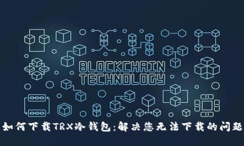 如何下载TRX冷钱包：解决您无法下载的问题