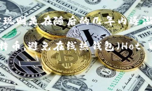 冷钱包的概念是在比特币诞生之后发展而来的。比特币于2009年发布，而冷钱包（Cold Wallet）的具体定义和实现则是在随后的几年内逐渐形成的。冷钱包是一种用于安全存储加密货币的方法，通常与互联网断开连接，主要目的是防止黑客攻击和盗窃。

冷钱包的出现可以追溯到2009年—2010年期间，当时一些早期的比特币用户开始探索如何安全存储他们的比特币，避免在线热钱包（Hot Wallet）带来的安全风险。随着时间的推移，冷钱包的技术也在不断演进，包括硬件钱包、纸钱包等多种形式。

总之，冷钱包的概念大约是在比特币问世后的2009年左右逐步发展起来的。